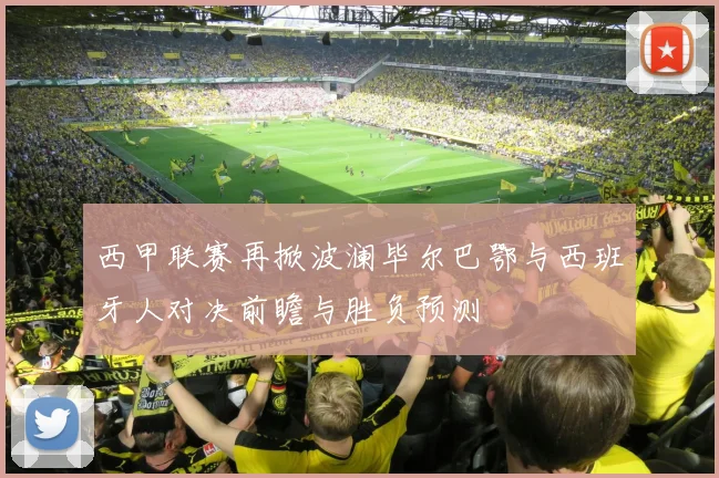 西甲联赛再掀波澜毕尔巴鄂与西班牙人对决前瞻与胜负预测