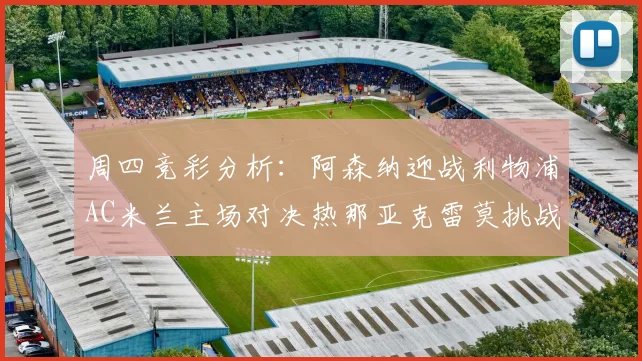 周四竞彩分析：阿森纳迎战利物浦AC米兰主场对决热那亚克雷莫挑战卡利亚里