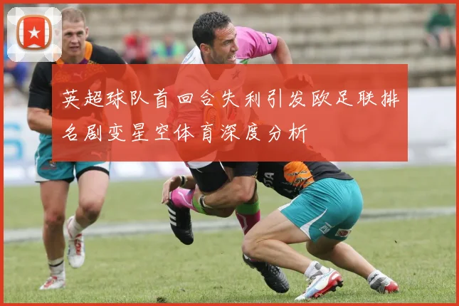 英超球队首回合失利引发欧足联排名剧变星空体育深度分析