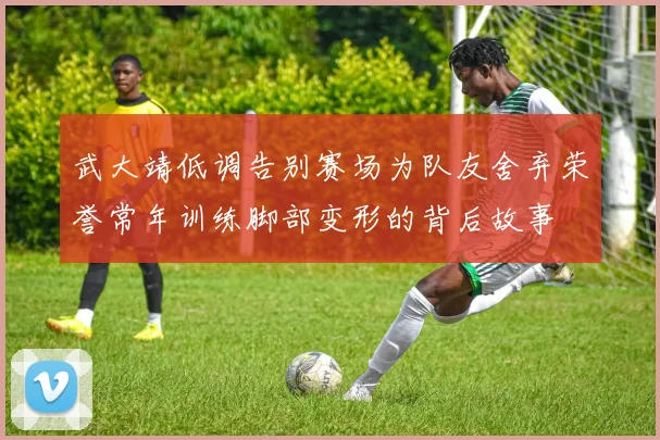武大靖低调告别赛场为队友舍弃荣誉常年训练脚部变形的背后故事